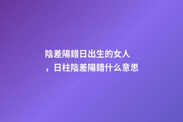 陰差陽錯日出生的女人，日柱陰差陽錯什么意思